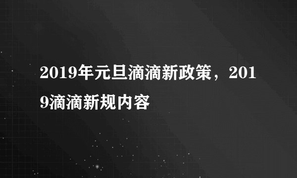 2019年元旦滴滴新政策，2019滴滴新规内容