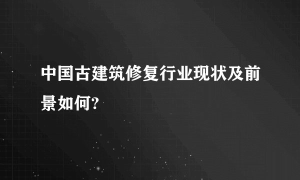 中国古建筑修复行业现状及前景如何?