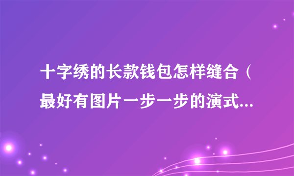 十字绣的长款钱包怎样缝合(最好有图片一步一步的演式,或是视频)拜托各位大神
