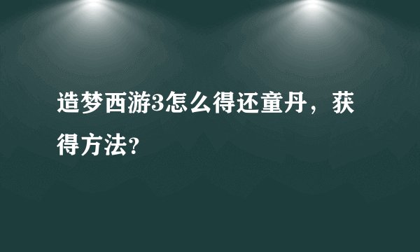 造梦西游3怎么得还童丹，获得方法？