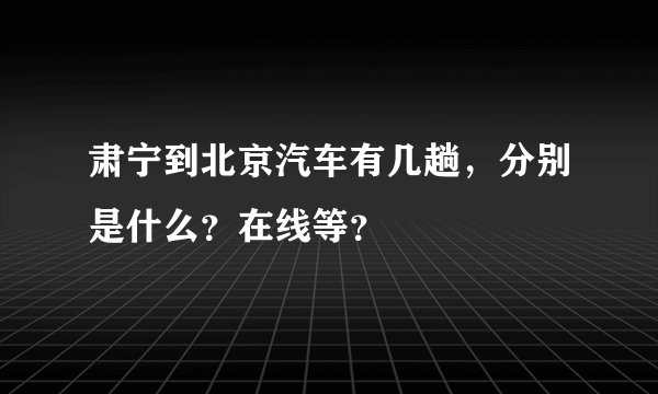 肃宁到北京汽车有几趟，分别是什么？在线等？