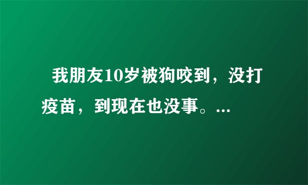   我朋友10岁被狗咬到，没打疫苗，到现在也没事。都过了4年了，请问还会有什么事么，发病高么。