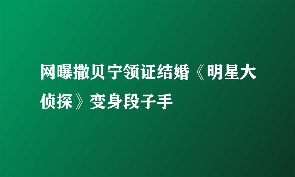 网曝撒贝宁领证结婚《明星大侦探》变身段子手