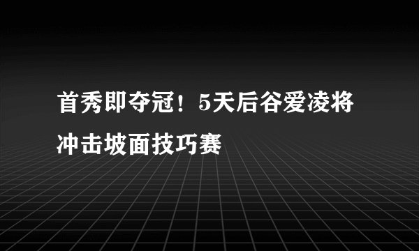 首秀即夺冠！5天后谷爱凌将冲击坡面技巧赛