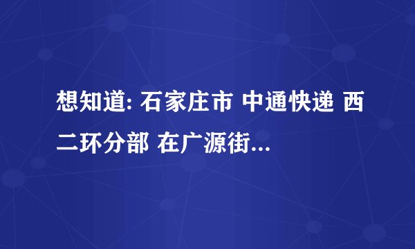 想知道: 石家庄市 中通快递 西二环分部 在广源街什么地方？