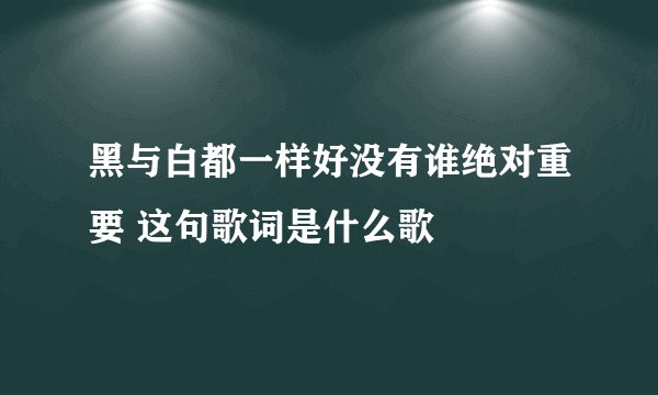 黑与白都一样好没有谁绝对重要 这句歌词是什么歌