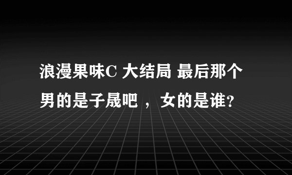 浪漫果味C 大结局 最后那个男的是子晟吧 ，女的是谁？