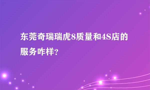 东莞奇瑞瑞虎8质量和4S店的服务咋样？