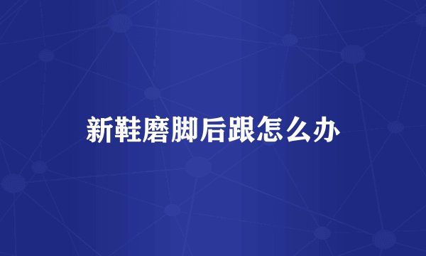 新鞋磨脚后跟怎么办