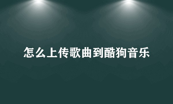 怎么上传歌曲到酷狗音乐