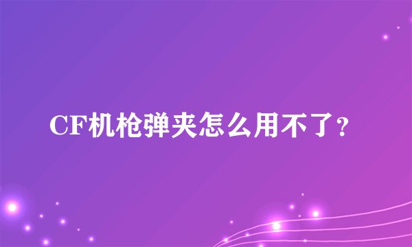 CF机枪弹夹怎么用不了？