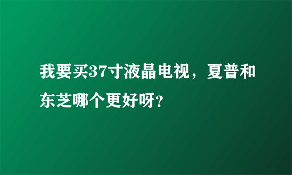 我要买37寸液晶电视,夏普和东芝哪个更好呀?