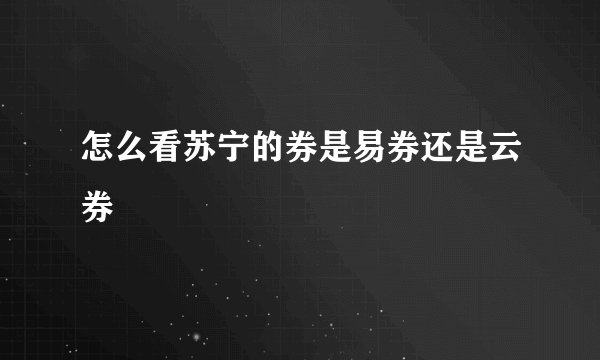 怎么看苏宁的券是易券还是云券