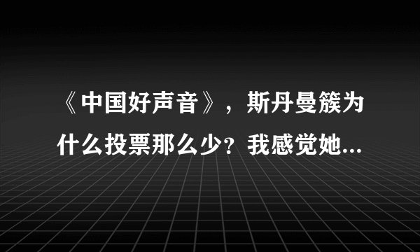 《中国好声音》，斯丹曼簇为什么投票那么少？我感觉她唱的很好听啊？