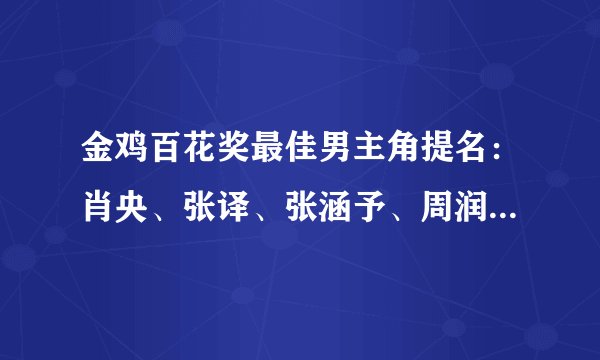 金鸡百花奖最佳男主角提名：肖央、张译、张涵予、周润发、黄晓明