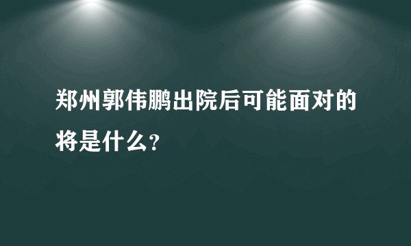 郑州郭伟鹏出院后可能面对的将是什么？