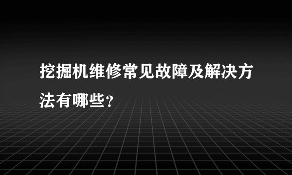 挖掘机维修常见故障及解决方法有哪些？