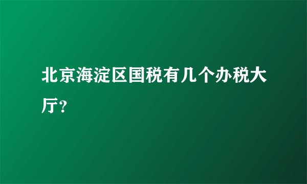 北京海淀区国税有几个办税大厅？