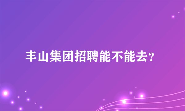 丰山集团招聘能不能去？