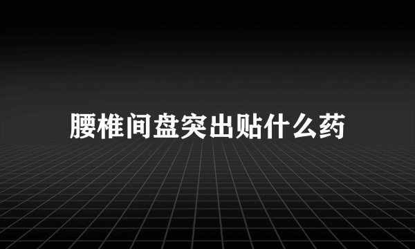 腰椎间盘突出贴什么药