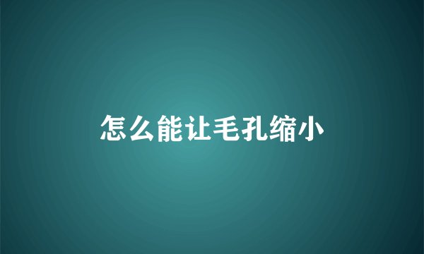 怎么能让毛孔缩小