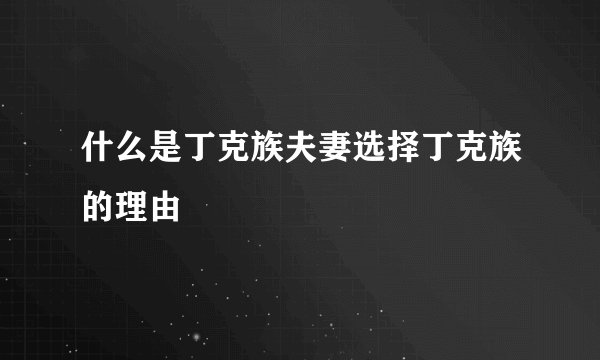 什么是丁克族夫妻选择丁克族的理由