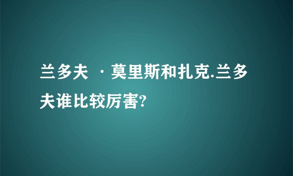 兰多夫 ·莫里斯和扎克.兰多夫谁比较厉害?