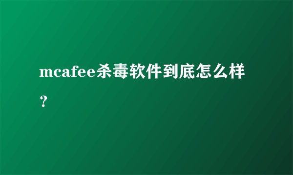 mcafee杀毒软件到底怎么样？