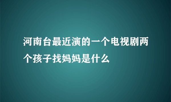 河南台最近演的一个电视剧两个孩子找妈妈是什么