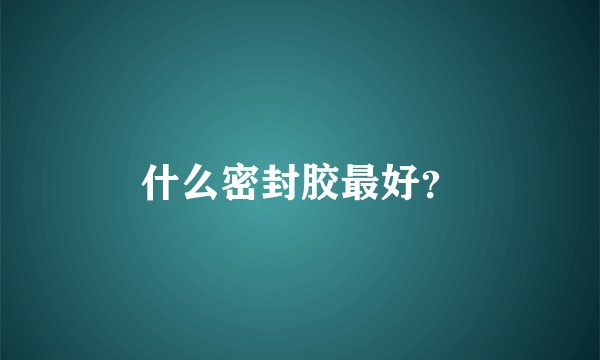 什么密封胶最好？