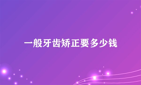 一般牙齿矫正要多少钱