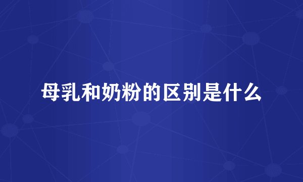 母乳和奶粉的区别是什么