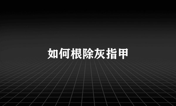 如何根除灰指甲