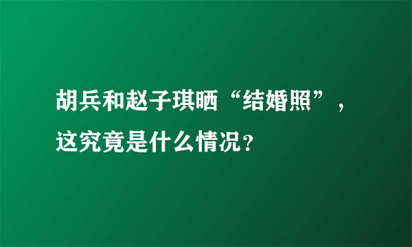 胡兵和赵子琪晒“结婚照”，这究竟是什么情况？