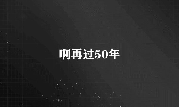 啊再过50年
