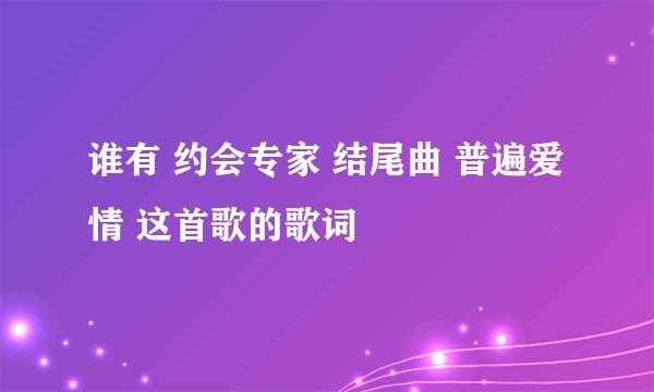 谁有 约会专家 结尾曲 普遍爱情 这首歌的歌词