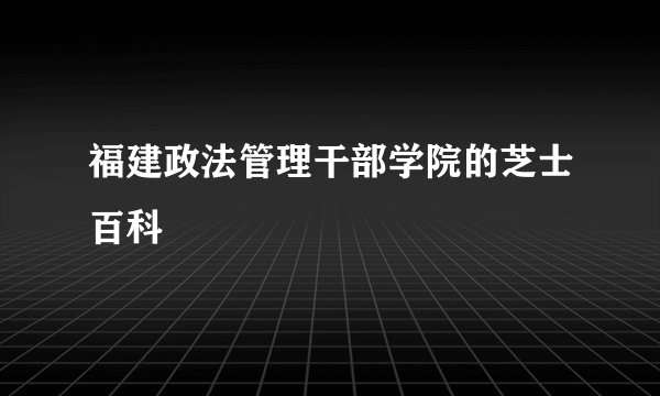 福建政法管理干部学院的芝士百科