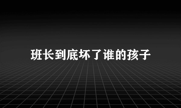 班长到底坏了谁的孩子