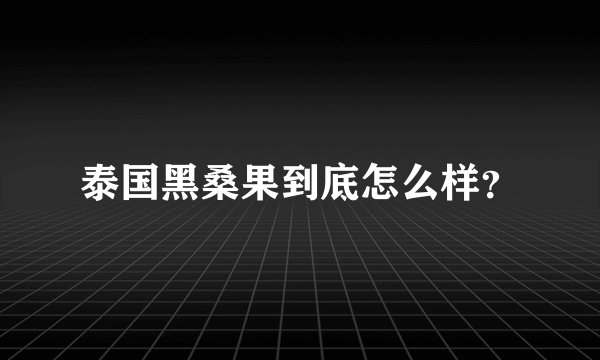 泰国黑桑果到底怎么样？