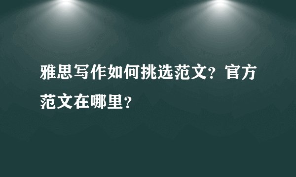 雅思写作如何挑选范文?官方范文在哪里?