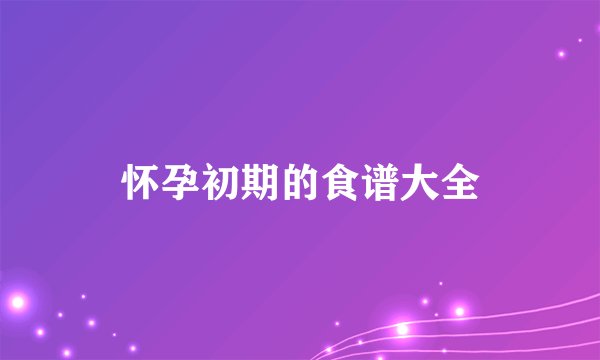 怀孕初期的食谱大全