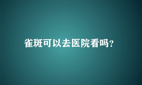 雀斑可以去医院看吗？