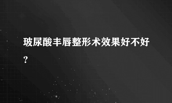 玻尿酸丰唇整形术效果好不好？