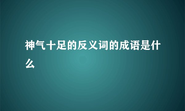 神气十足的反义词的成语是什么