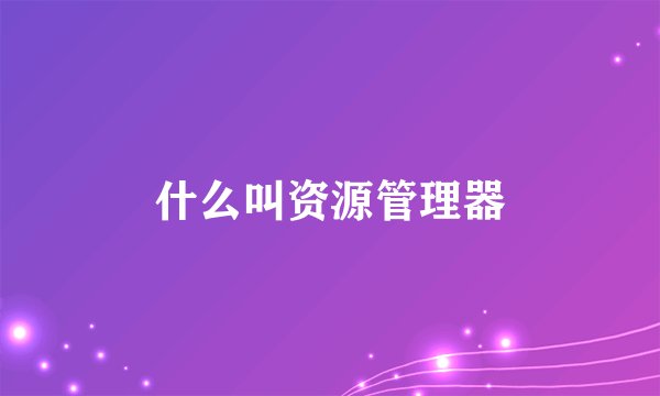 什么叫资源管理器