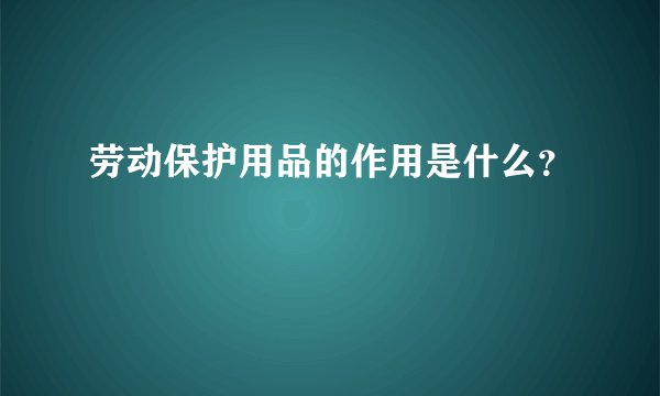 劳动保护用品的作用是什么？