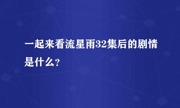 一起来看流星雨32集后的剧情是什么？