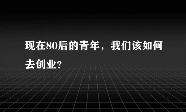 现在80后的青年，我们该如何去创业？
