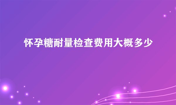 怀孕糖耐量检查费用大概多少