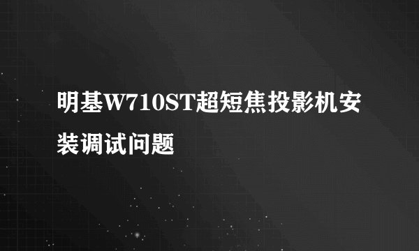 明基W710ST超短焦投影机安装调试问题